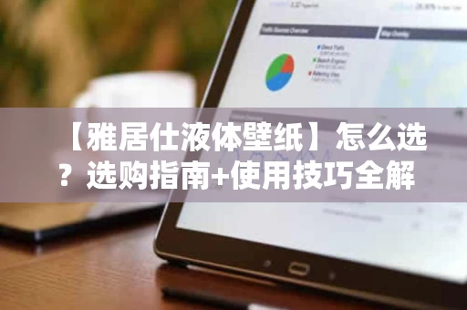 【雅居仕液体壁纸】怎么选?选购指南+使用技巧全解析 【雅居仕液体壁纸】怎么选?选购指南+使用技巧全解析