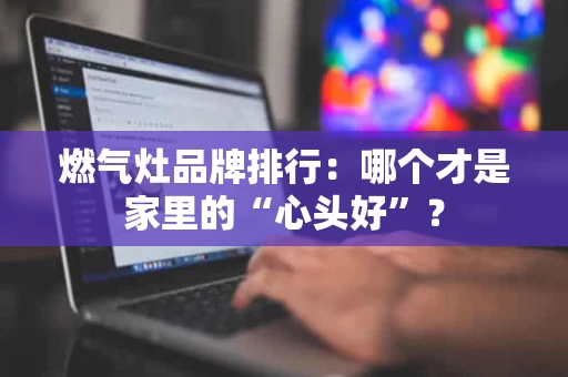 燃气灶品牌排行:哪个才是家里的“心头好”? 燃气灶品牌排行:哪个才是家里的“心头好”?