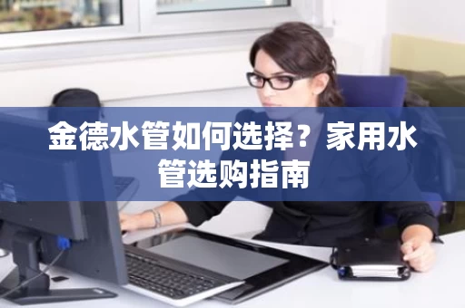 金德水管如何选择？家用水管选购指南