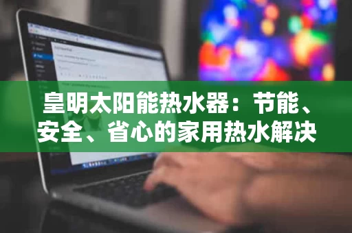皇明太阳能热水器:节能、安全、省心的家用热水解决方案 皇明太阳能热水器:节能、安全、省心的家用热水解决方案