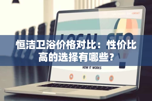 恒洁卫浴价格对比：性价比高的选择有哪些？