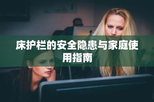 床护栏的安全隐患与家庭使用指南 床护栏的安全隐患与家庭使用指南