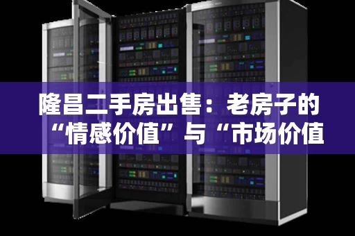 隆昌二手房出售：老房子的“情感价值”与“市场价值”如何平衡？