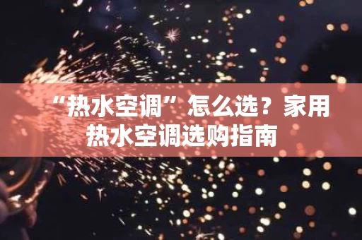 “热水空调”怎么选?家用热水空调选购指南 “热水空调”怎么选?家用热水空调选购指南