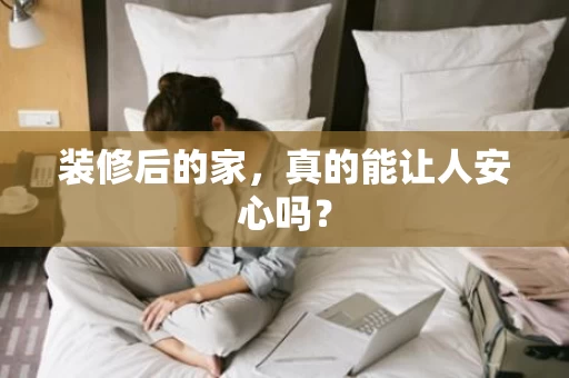 装修后的家,真的能让人安心吗? 装修后的家,真的能让人安心吗?