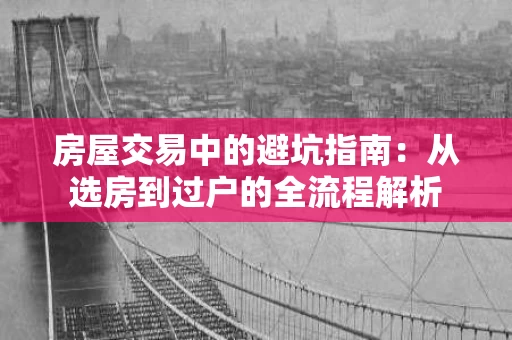 房屋交易中的避坑指南:从选房到过户的全流程解析 房屋交易中的避坑指南:从选房到过户的全流程解析