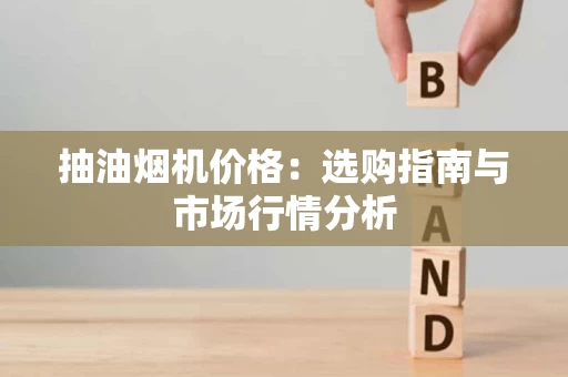 抽油烟机价格：选购指南与市场行情分析