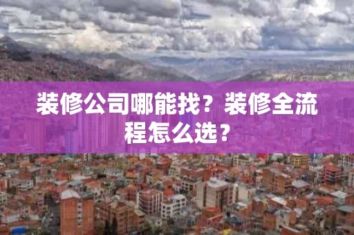 装修公司哪能找？装修全流程怎么选？