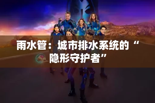 雨水管：城市排水系统的“隐形守护者”