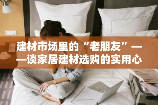 建材市场里的“老朋友”——谈家居建材选购的实用心得