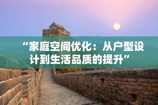 “家庭空间优化:从户型设计到生活品质的提升” “家庭空间优化:从户型设计到生活品质的提升”