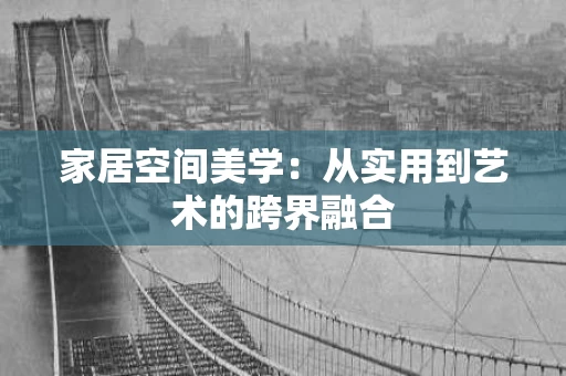 家居空间美学:从实用到艺术的跨界融合 家居空间美学:从实用到艺术的跨界融合