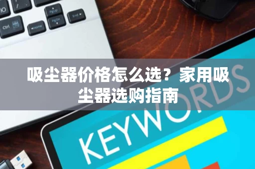 吸尘器价格怎么选?家用吸尘器选购指南 吸尘器价格怎么选?家用吸尘器选购指南