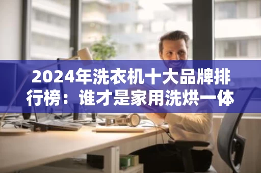 2024年洗衣机十大品牌排行榜:谁才是家用洗烘一体机的王者? 2024年洗衣机十大品牌排行榜:谁才是家用洗烘一体机的王者?