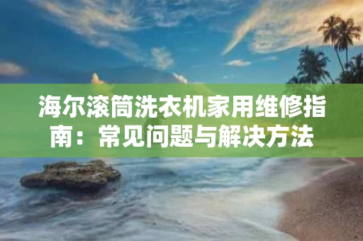 海尔滚筒洗衣机家用维修指南：常见问题与解决方法
