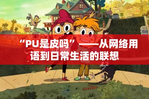 “PU是皮吗”——从网络用语到日常生活的联想