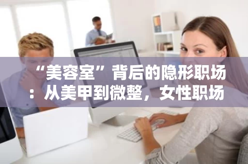 “美容室”背后的隐形职场：从美甲到微整，女性职场的自我护理之路
