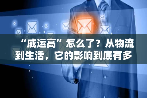 “威运高”怎么了？从物流到生活，它的影响到底有多大？