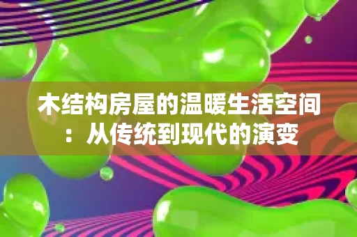 木结构房屋的温暖生活空间:从传统到现代的演变 木结构房屋的温暖生活空间:从传统到现代的演变