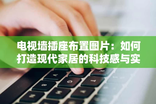 电视墙插座布置图片:如何打造现代家居的科技感与实用性 电视墙插座布置图片:如何打造现代家居的科技感与实用性