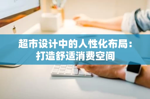 超市设计中的人性化布局:打造舒适消费空间 超市设计中的人性化布局:打造舒适消费空间