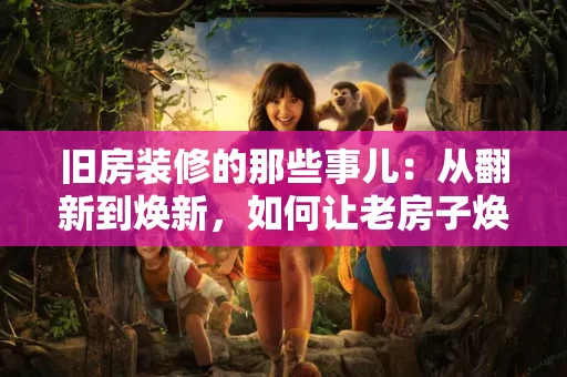 旧房装修的那些事儿：从翻新到焕新，如何让老房子焕发新生