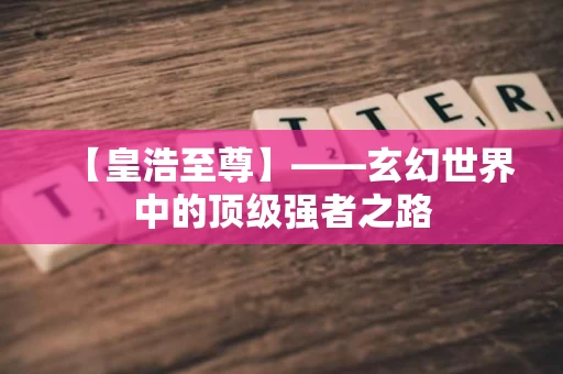 【皇浩至尊】——玄幻世界中的顶级强者之路