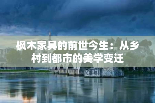枫木家具的前世今生:从乡村到都市的美学变迁 枫木家具的前世今生:从乡村到都市的美学变迁