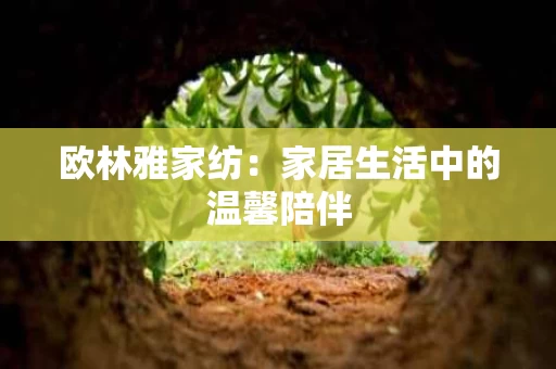 欧林雅家纺:家居生活中的温馨陪伴 欧林雅家纺:家居生活中的温馨陪伴