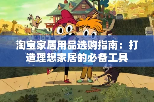 淘宝家居用品选购指南：打造理想家居的必备工具