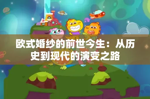 欧式婚纱的前世今生:从历史到现代的演变之路 欧式婚纱的前世今生:从历史到现代的演变之路