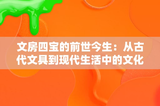 文房四宝的前世今生:从古代文具到现代生活中的文化符号 文房四宝的前世今生:从古代文具到现代生活中的文化符号