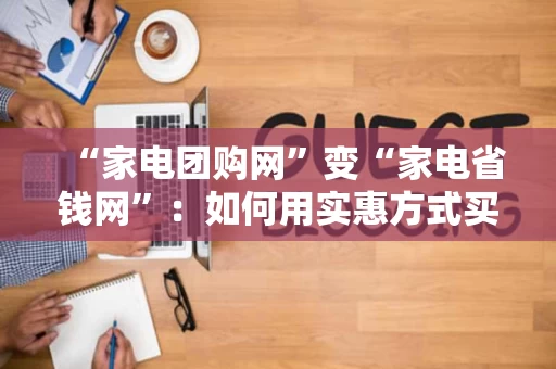 “家电团购网”变“家电省钱网”：如何用实惠方式买到好产品