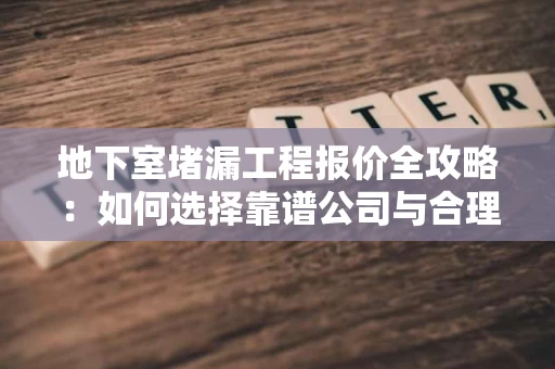 地下室堵漏工程报价全攻略:如何选择靠谱公司与合理预算? 地下室堵漏工程报价全攻略:如何选择靠谱公司与合理预算?