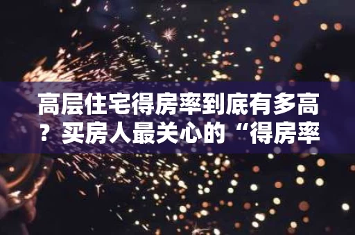 高层住宅得房率到底有多高?买房人最关心的“得房率”真相 高层住宅得房率到底有多高?买房人最关心的“得房率”真相