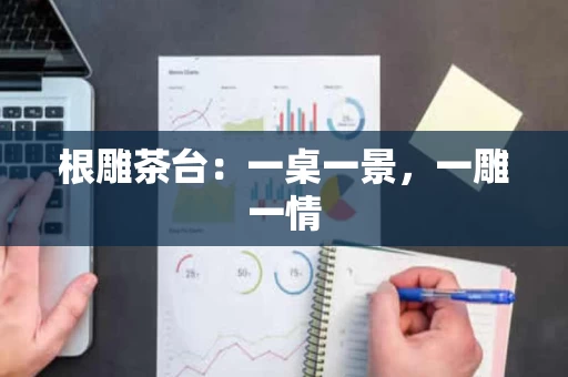 根雕茶台：一桌一景，一雕一情