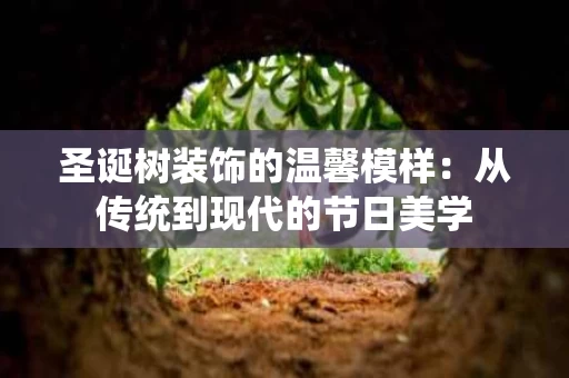 圣诞树装饰的温馨模样：从传统到现代的节日美学