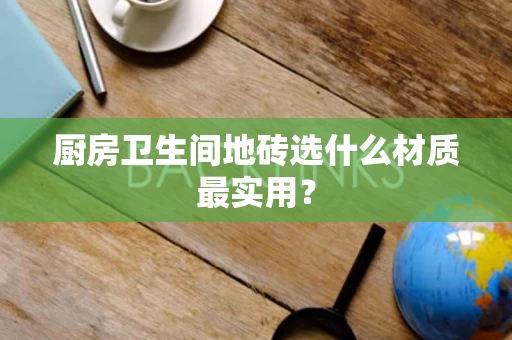 厨房卫生间地砖选什么材质最实用？