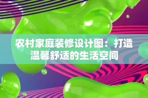 农村家庭装修设计图:打造温馨舒适的生活空间 农村家庭装修设计图:打造温馨舒适的生活空间