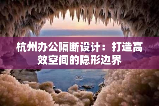 杭州办公隔断设计:打造高效空间的隐形边界 杭州办公隔断设计:打造高效空间的隐形边界