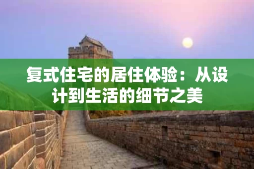 复式住宅的居住体验：从设计到生活的细节之美