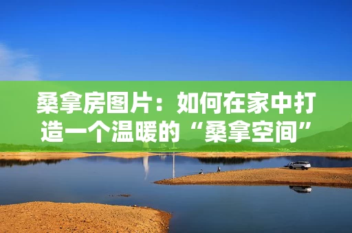 桑拿房图片：如何在家中打造一个温暖的“桑拿空间”