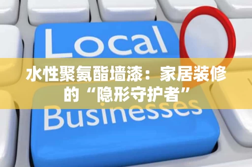 水性聚氨酯墙漆：家居装修的“隐形守护者”
