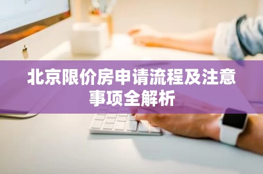 北京限价房申请流程及注意事项全解析