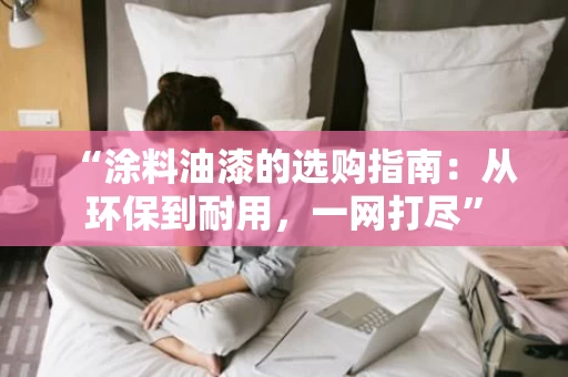 “涂料油漆的选购指南：从环保到耐用，一网打尽”