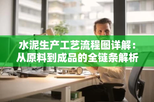水泥生产工艺流程图详解：从原料到成品的全链条解析