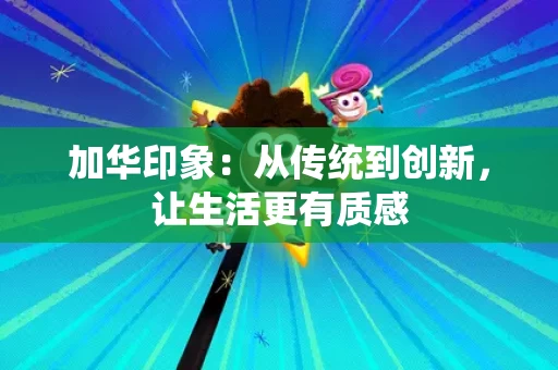 加华印象：从传统到创新，让生活更有质感
