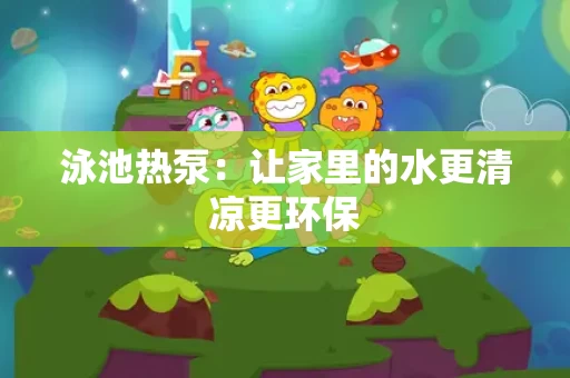 泳池热泵：让家里的水更清凉更环保