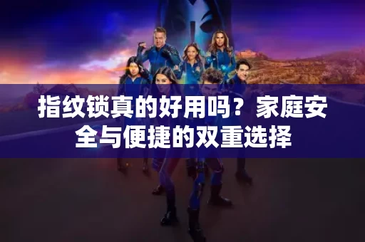 指纹锁真的好用吗？家庭安全与便捷的双重选择