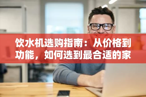 饮水机选购指南：从价格到功能，如何选到最合适的家用电器